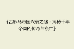《古罗马帝国兴衰之谜：揭秘千年帝国的传奇与衰亡》