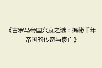 《古罗马帝国兴衰之谜：揭秘千年帝国的传奇与衰亡》