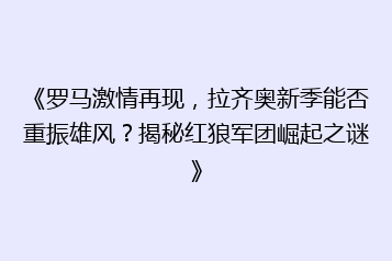 《罗马激情再现,拉齐奥新季能否重振雄风?揭秘红狼军团崛起之谜》