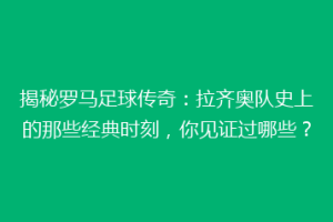 揭秘罗马足球传奇：拉齐奥队史上的那些经典时刻，你见证过哪些？
