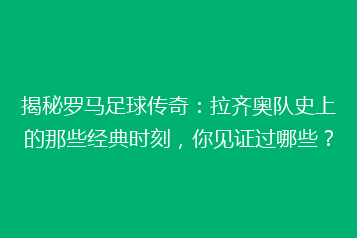 揭秘罗马足球传奇:拉齐奥队史上的那些经典时刻,你见证过哪些?