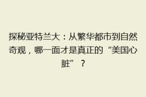 探秘亚特兰大：从繁华都市到自然奇观，哪一面才是真正的“美国心脏”？