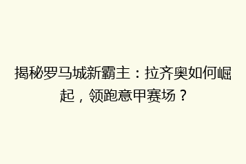 揭秘罗马城新霸主：拉齐奥如何崛起，领跑意甲赛场？