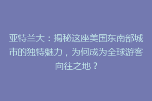 亚特兰大：揭秘这座美国东南部城市的独特魅力，为何成为全球游客向往之地？