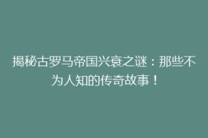 揭秘古罗马帝国兴衰之谜：那些不为人知的传奇故事！