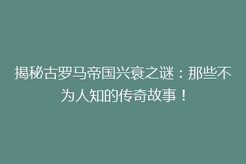 揭秘古罗马帝国兴衰之谜:那些不为人知的传奇故事!
