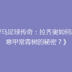《罗马足球传奇：拉齐奥如何成为意甲常青树的秘密？》