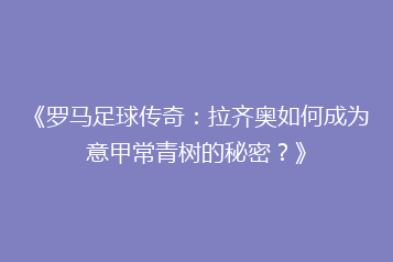 《罗马足球传奇：拉齐奥如何成为意甲常青树的秘密？》