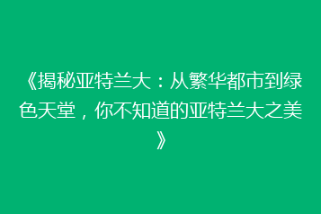 《揭秘亚特兰大:从繁华都市到绿色天堂,你不知道的亚特兰大之美》