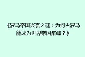《罗马帝国兴衰之谜：为何古罗马能成为世界帝国巅峰？》