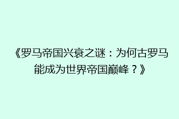 《罗马帝国兴衰之谜:为何古罗马能成为世界帝国巅峰?》