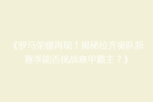 《罗马荣耀再现！揭秘拉齐奥队新赛季能否挑战意甲霸主？》