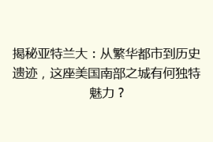 揭秘亚特兰大：从繁华都市到历史遗迹，这座美国南部之城有何独特魅力？