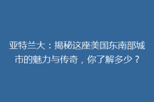 亚特兰大：揭秘这座美国东南部城市的魅力与传奇，你了解多少？