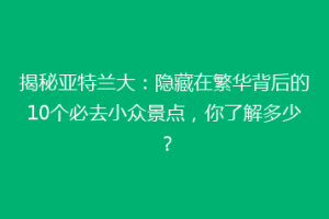 揭秘亚特兰大：隐藏在繁华背后的10个必去小众景点，你了解多少？