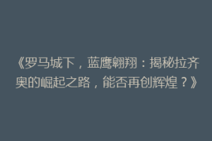 《罗马城下，蓝鹰翱翔：揭秘拉齐奥的崛起之路，能否再创辉煌？》