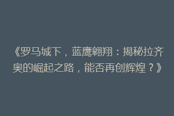 《罗马城下，蓝鹰翱翔：揭秘拉齐奥的崛起之路，能否再创辉煌？》