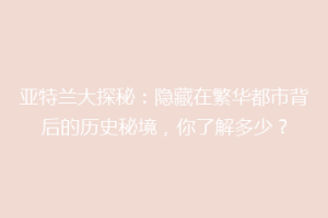 亚特兰大探秘：隐藏在繁华都市背后的历史秘境，你了解多少？