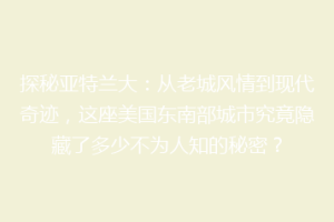 探秘亚特兰大：从老城风情到现代奇迹，这座美国东南部城市究竟隐藏了多少不为人知的秘密？