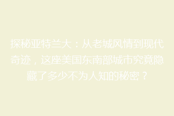 探秘亚特兰大：从老城风情到现代奇迹，这座美国东南部城市究竟隐藏了多少不为人知的秘密？
