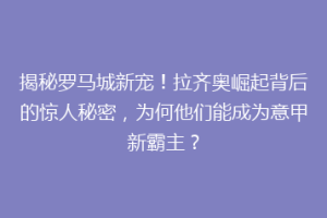 揭秘罗马城新宠！拉齐奥崛起背后的惊人秘密，为何他们能成为意甲新霸主？