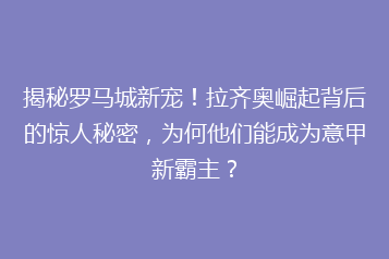 揭秘罗马城新宠！拉齐奥崛起背后的惊人秘密，为何他们能成为意甲新霸主？