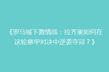 《罗马城下激情战：拉齐奥如何在这轮意甲对决中逆袭夺冠？》