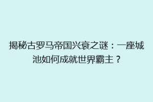 揭秘古罗马帝国兴衰之谜：一座城池如何成就世界霸主？