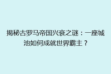揭秘古罗马帝国兴衰之谜：一座城池如何成就世界霸主？