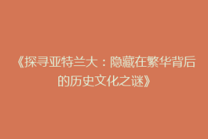 《探寻亚特兰大：隐藏在繁华背后的历史文化之谜》