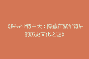 《探寻亚特兰大：隐藏在繁华背后的历史文化之谜》