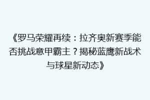 《罗马荣耀再续：拉齐奥新赛季能否挑战意甲霸主？揭秘蓝鹰新战术与球星新动态》