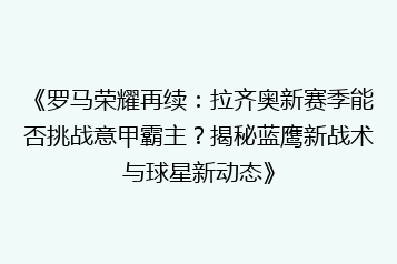 《罗马荣耀再续:拉齐奥新赛季能否挑战意甲霸主?揭秘蓝鹰新战术与球星新动态》