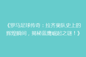 《罗马足球传奇：拉齐奥队史上的辉煌瞬间，揭秘蓝鹰崛起之谜！》