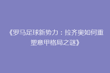 《罗马足球新势力：拉齐奥如何重塑意甲格局之谜》