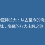 探秘亚特兰大：从古至今的奇迹之城，隐藏的八大未解之谜！