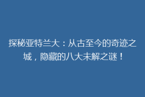探秘亚特兰大：从古至今的奇迹之城，隐藏的八大未解之谜！