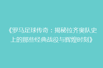 《罗马足球传奇：揭秘拉齐奥队史上的那些经典战役与辉煌时刻》