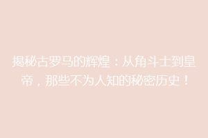 揭秘古罗马的辉煌：从角斗士到皇帝，那些不为人知的秘密历史！