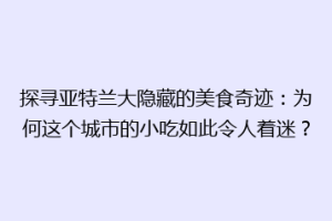 探寻亚特兰大隐藏的美食奇迹：为何这个城市的小吃如此令人着迷？