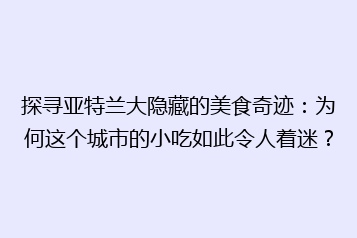 探寻亚特兰大隐藏的美食奇迹：为何这个城市的小吃如此令人着迷？