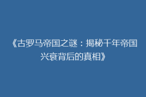 《古罗马帝国之谜：揭秘千年帝国兴衰背后的真相》