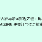探寻古罗马帝国辉煌之谜：揭秘罗马城的历史变迁与传奇故事