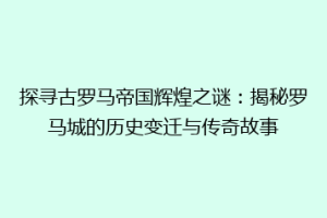 探寻古罗马帝国辉煌之谜：揭秘罗马城的历史变迁与传奇故事