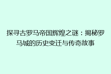 探寻古罗马帝国辉煌之谜:揭秘罗马城的历史变迁与传奇故事