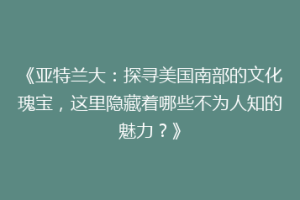 《亚特兰大：探寻美国南部的文化瑰宝，这里隐藏着哪些不为人知的魅力？》