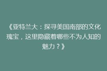 《亚特兰大:探寻美国南部的文化瑰宝,这里隐藏着哪些不为人知的魅力?》