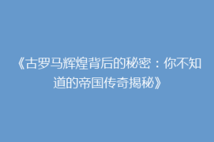 《古罗马辉煌背后的秘密：你不知道的帝国传奇揭秘》