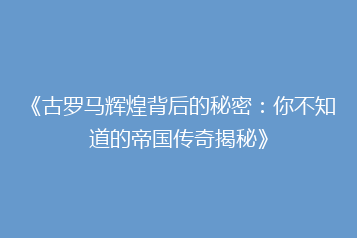 《古罗马辉煌背后的秘密：你不知道的帝国传奇揭秘》