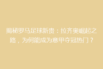 揭秘罗马足球新贵：拉齐奥崛起之路，为何能成为意甲夺冠热门？